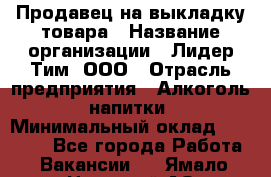 Продавец на выкладку товара › Название организации ­ Лидер Тим, ООО › Отрасль предприятия ­ Алкоголь, напитки › Минимальный оклад ­ 26 000 - Все города Работа » Вакансии   . Ямало-Ненецкий АО,Муравленко г.